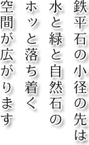 鉄平石の小径の先は水と緑と自然石のホッと落ち着く空間が広がります