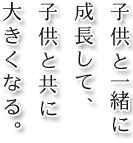 子供と一緒に成長して、子供と共に大きくなる
