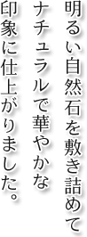 明るい自然石を敷き詰めてナチュラルで華やかな印象に仕上がりました。