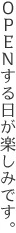 OPENする日が楽しみです。