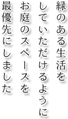 緑のある生活をしていただけるようにお庭のスペースを最優先にしました